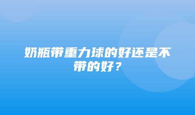 奶瓶带重力球的好还是不带的好？