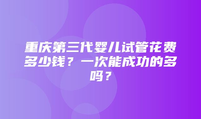 重庆第三代婴儿试管花费多少钱？一次能成功的多吗？