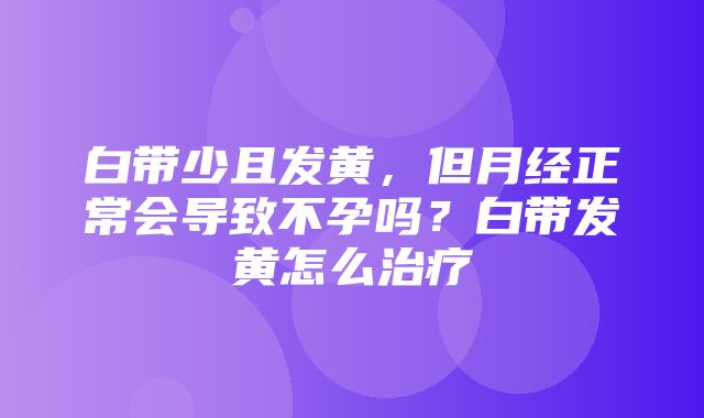 白带少且发黄，但月经正常会导致不孕吗？白带发黄怎么治疗