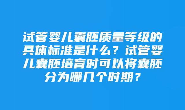 试管婴儿囊胚质量等级的具体标准是什么？试管婴儿囊胚培育时可以将囊胚分为哪几个时期？