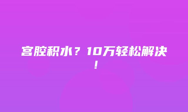 宫腔积水？10万轻松解决！