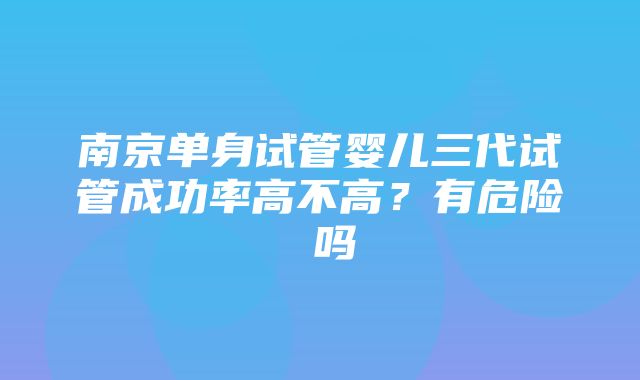 南京单身试管婴儿三代试管成功率高不高？有危险 吗