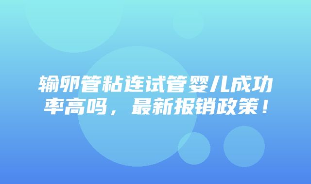 输卵管粘连试管婴儿成功率高吗，最新报销政策！