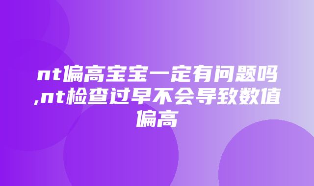 nt偏高宝宝一定有问题吗,nt检查过早不会导致数值偏高