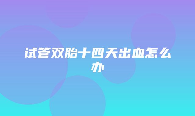 试管双胎十四天出血怎么办