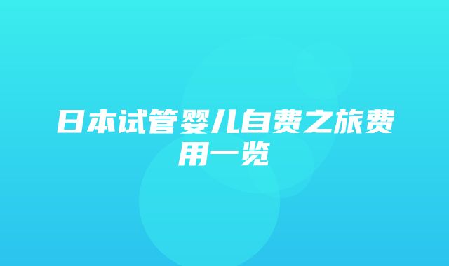 日本试管婴儿自费之旅费用一览