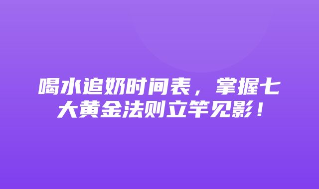 喝水追奶时间表，掌握七大黄金法则立竿见影！