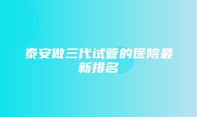 泰安做三代试管的医院最新排名