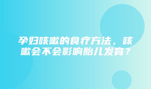 孕妇咳嗽的食疗方法，咳嗽会不会影响胎儿发育？