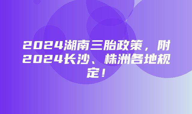 2024湖南三胎政策，附2024长沙、株洲各地规定！