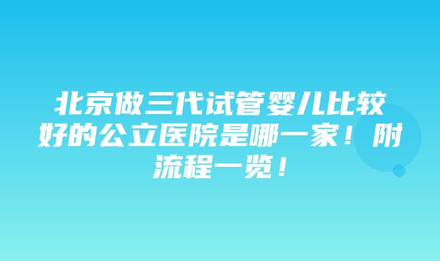 北京做三代试管婴儿比较好的公立医院是哪一家！附流程一览！