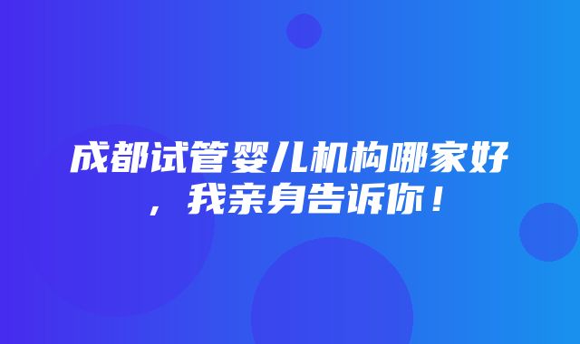 成都试管婴儿机构哪家好，我亲身告诉你！