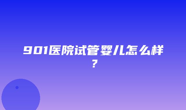 901医院试管婴儿怎么样？