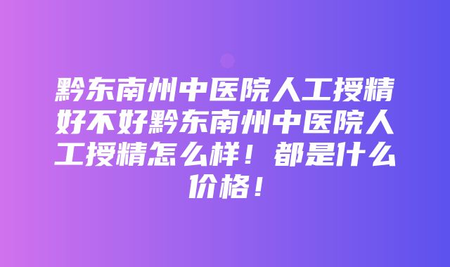 黔东南州中医院人工授精好不好黔东南州中医院人工授精怎么样！都是什么价格！