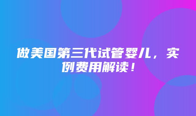 做美国第三代试管婴儿，实例费用解读！