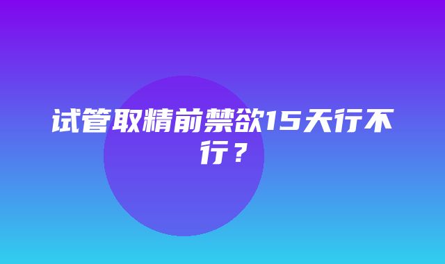 试管取精前禁欲15天行不行？