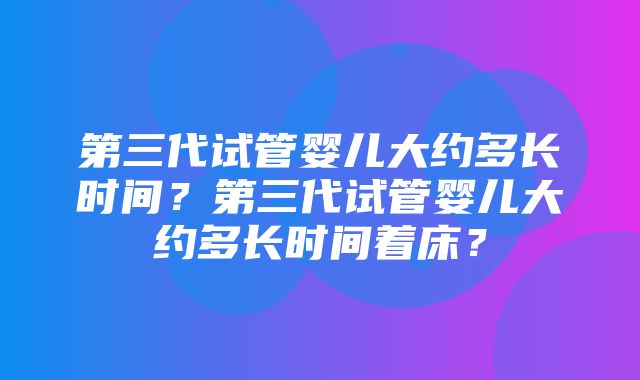 第三代试管婴儿大约多长时间？第三代试管婴儿大约多长时间着床？