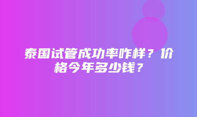 泰国试管成功率咋样？价格今年多少钱？