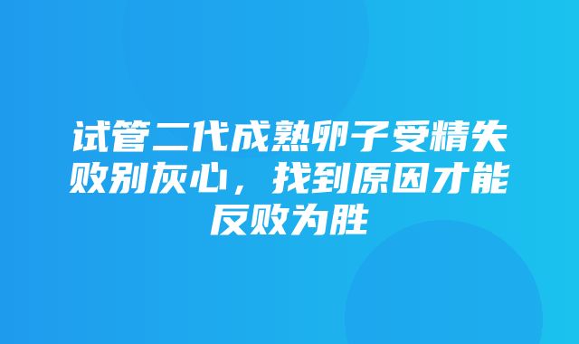 试管二代成熟卵子受精失败别灰心，找到原因才能反败为胜