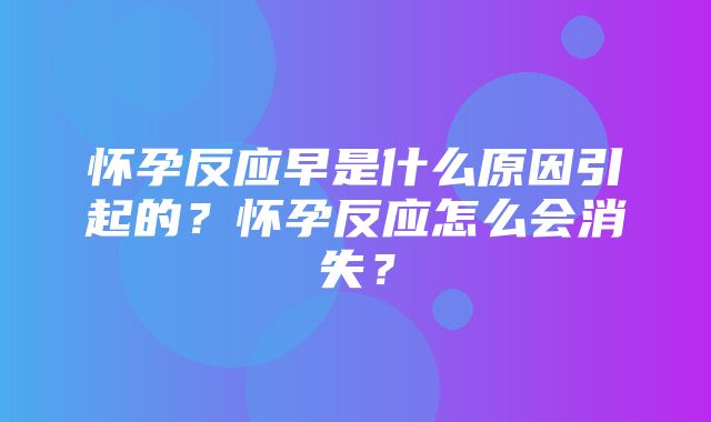 怀孕反应早是什么原因引起的？怀孕反应怎么会消失？