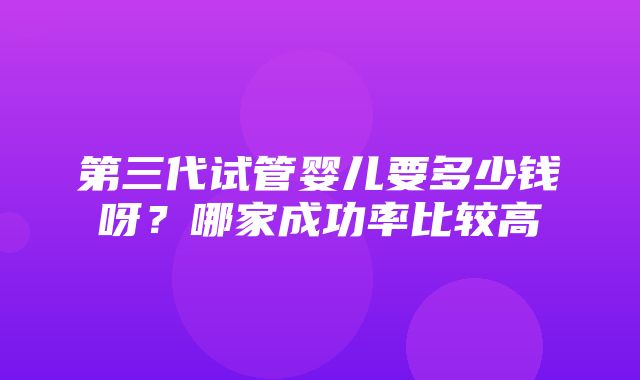 第三代试管婴儿要多少钱呀？哪家成功率比较高