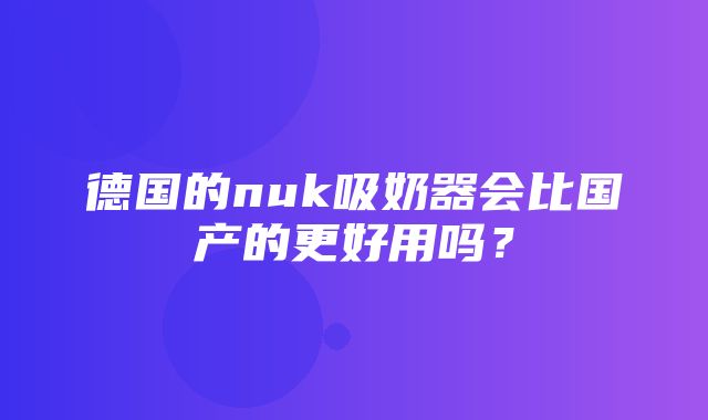 德国的nuk吸奶器会比国产的更好用吗？