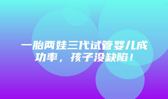 一胎两娃三代试管婴儿成功率，孩子没缺陷！