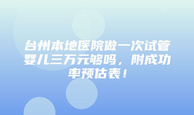 台州本地医院做一次试管婴儿三万元够吗，附成功率预估表！