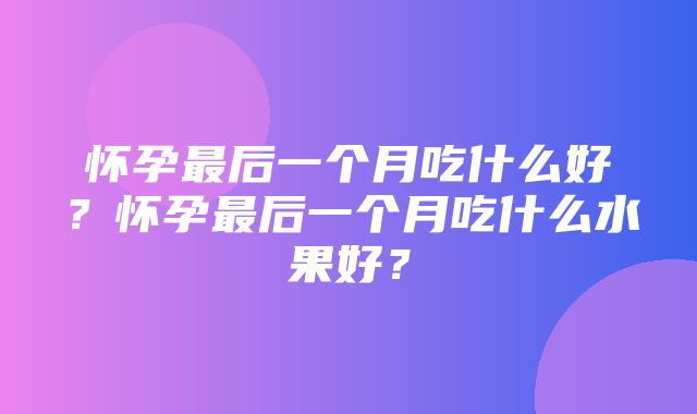 怀孕最后一个月吃什么好？怀孕最后一个月吃什么水果好？