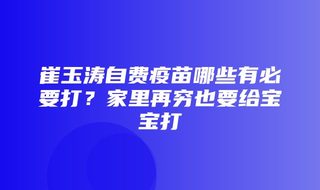 崔玉涛自费疫苗哪些有必要打？家里再穷也要给宝宝打