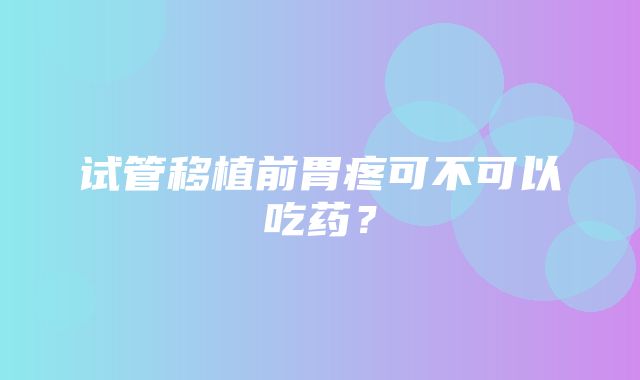 试管移植前胃疼可不可以吃药？