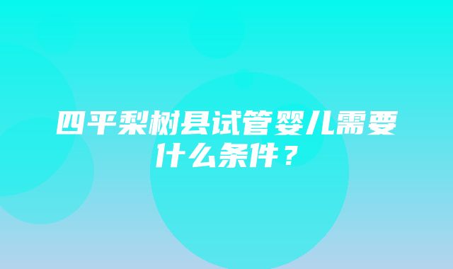 四平梨树县试管婴儿需要什么条件？