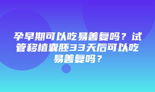 孕早期可以吃易善复吗？试管移植囊胚33天后可以吃易善复吗？