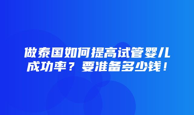 做泰国如何提高试管婴儿成功率？要准备多少钱！