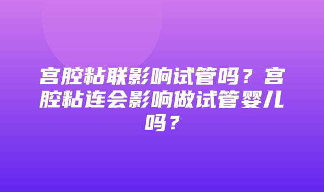 宫腔粘联影响试管吗？宫腔粘连会影响做试管婴儿吗？