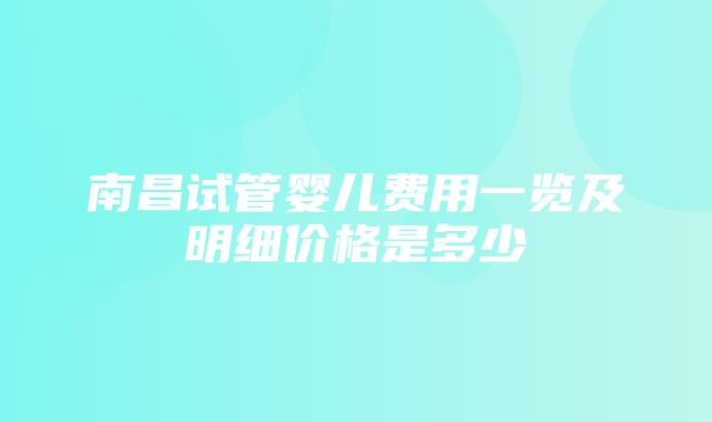 南昌试管婴儿费用一览及明细价格是多少