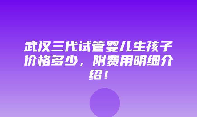 武汉三代试管婴儿生孩子价格多少，附费用明细介绍！