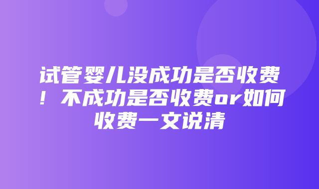 试管婴儿没成功是否收费！不成功是否收费or如何收费一文说清