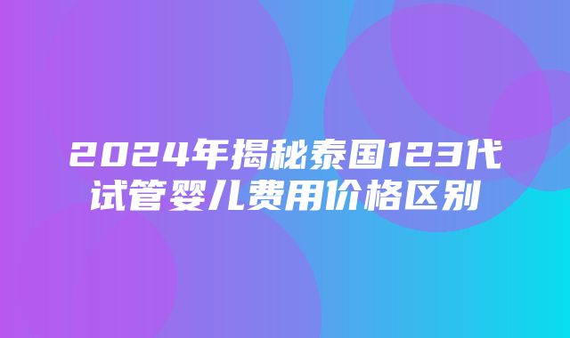 2024年揭秘泰国123代试管婴儿费用价格区别