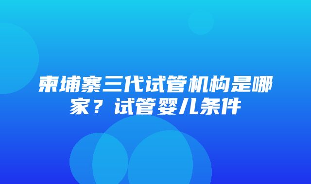 柬埔寨三代试管机构是哪家？试管婴儿条件