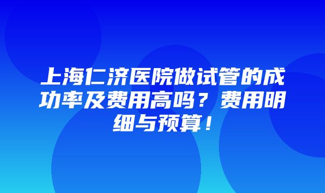 上海仁济医院做试管的成功率及费用高吗？费用明细与预算！