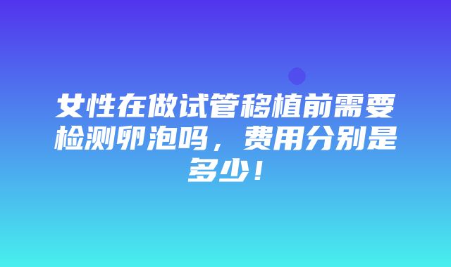 女性在做试管移植前需要检测卵泡吗，费用分别是多少！