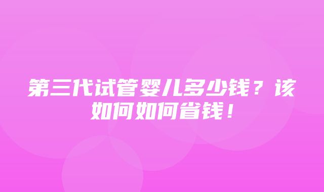 第三代试管婴儿多少钱？该如何如何省钱！