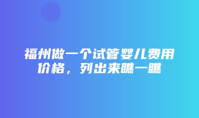 福州做一个试管婴儿费用价格，列出来瞧一瞧