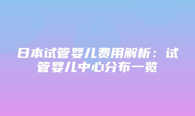 日本试管婴儿费用解析：试管婴儿中心分布一览