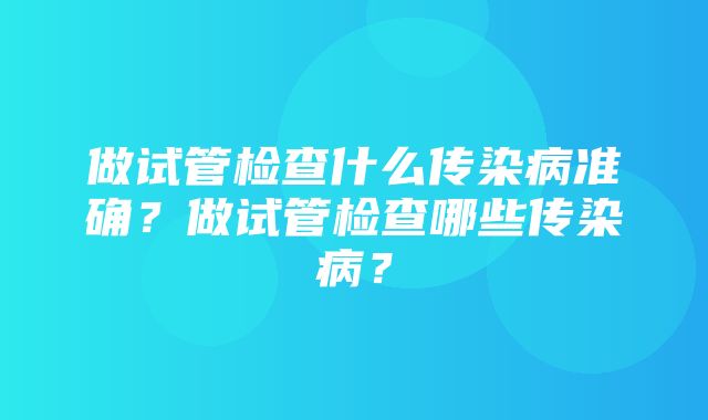 做试管检查什么传染病准确？做试管检查哪些传染病？