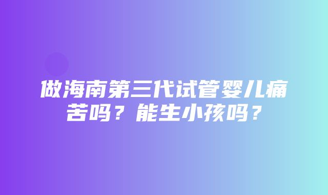 做海南第三代试管婴儿痛苦吗？能生小孩吗？