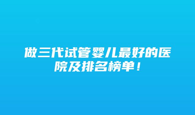 做三代试管婴儿最好的医院及排名榜单！