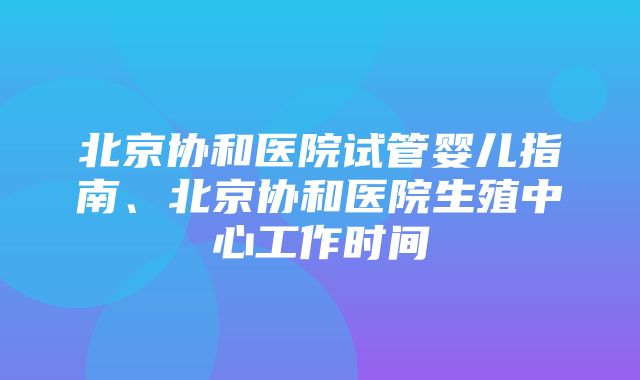 北京协和医院试管婴儿指南、北京协和医院生殖中心工作时间