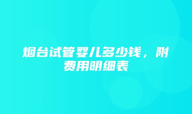 烟台试管婴儿多少钱，附费用明细表